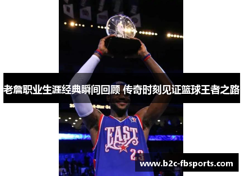 老詹职业生涯经典瞬间回顾 传奇时刻见证篮球王者之路