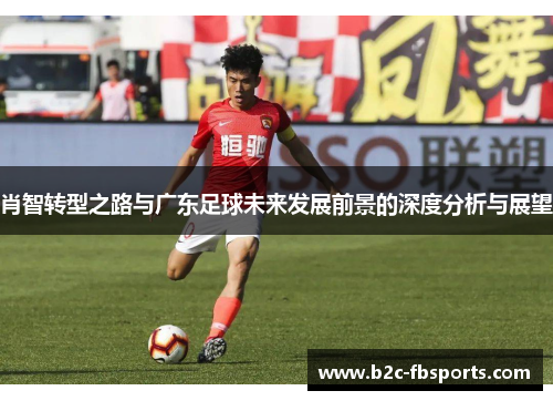 肖智转型之路与广东足球未来发展前景的深度分析与展望