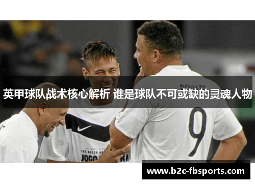 英甲球队战术核心解析 谁是球队不可或缺的灵魂人物