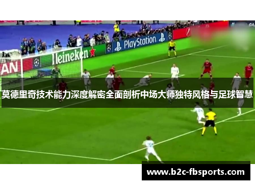 莫德里奇技术能力深度解密全面剖析中场大师独特风格与足球智慧