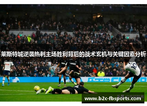 莱斯特城逆袭热刺主场胜利背后的战术玄机与关键因素分析