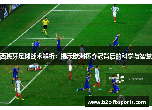 西班牙足球战术解析:揭示欧洲杯夺冠背后的科学与智慧 西班牙足球战术解析:揭示欧洲杯夺冠背后的科学与智慧