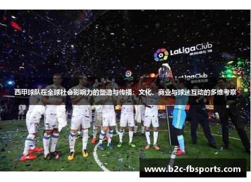 西甲球队在全球社会影响力的塑造与传播:文化、商业与球迷互动的多维考察 西甲球队在全球社会影响力的塑造与传播:文化、商业与球迷互动的多维考察