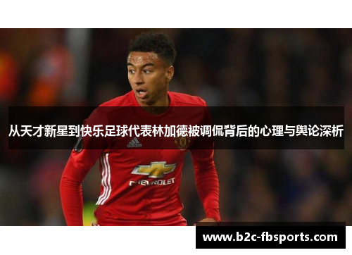 从天才新星到快乐足球代表林加德被调侃背后的心理与舆论深析