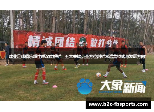 建业足球俱乐部性质深度解析:五大关键点全方位剖析其运营模式与发展方向 建业足球俱乐部性质深度解析:五大关键点全方位剖析其运营模式与发展方向