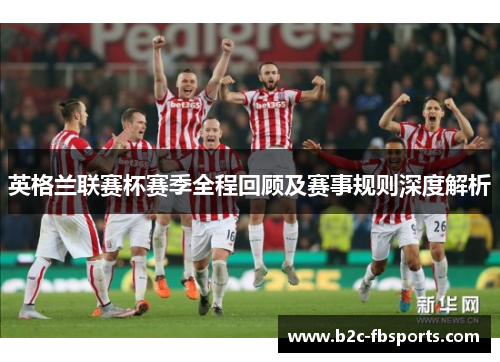英格兰联赛杯赛季全程回顾及赛事规则深度解析