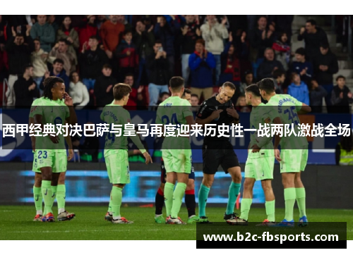 西甲经典对决巴萨与皇马再度迎来历史性一战两队激战全场 西甲经典对决巴萨与皇马再度迎来历史性一战两队激战全场