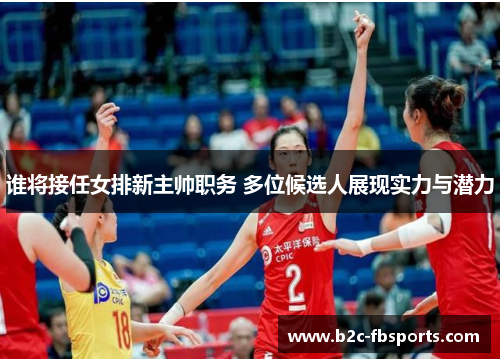 谁将接任女排新主帅职务 多位候选人展现实力与潜力 谁将接任女排新主帅职务 多位候选人展现实力与潜力