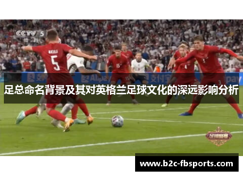足总命名背景及其对英格兰足球文化的深远影响分析