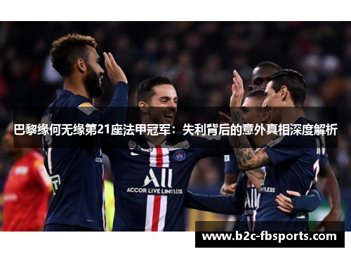 巴黎缘何无缘第21座法甲冠军:失利背后的意外真相深度解析 巴黎缘何无缘第21座法甲冠军:失利背后的意外真相深度解析