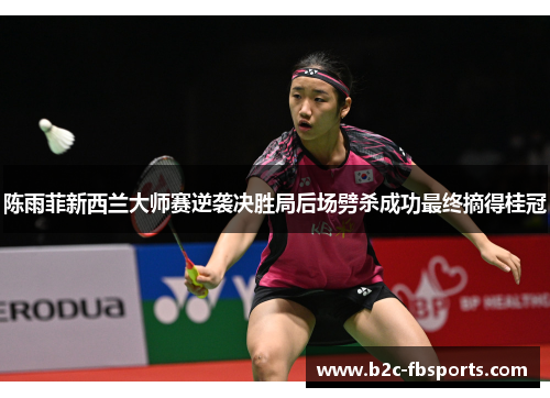 陈雨菲新西兰大师赛逆袭决胜局后场劈杀成功最终摘得桂冠 陈雨菲新西兰大师赛逆袭决胜局后场劈杀成功最终摘得桂冠
