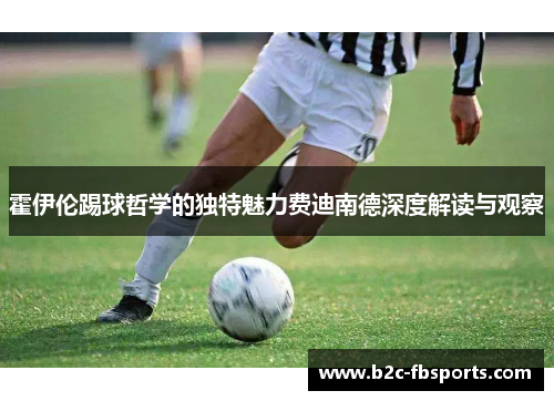 霍伊伦踢球哲学的独特魅力费迪南德深度解读与观察