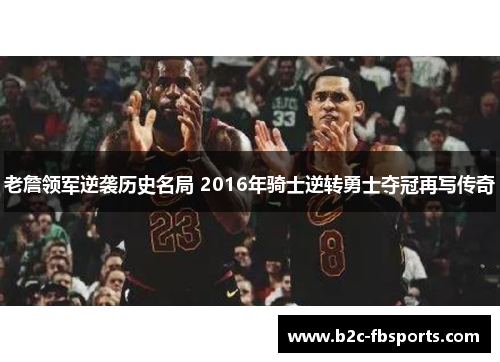 老詹领军逆袭历史名局 2016年骑士逆转勇士夺冠再写传奇