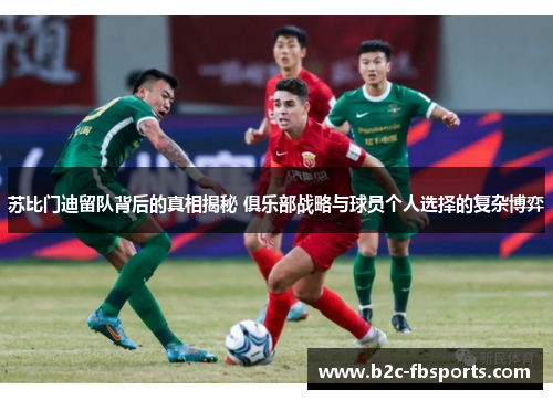 苏比门迪留队背后的真相揭秘 俱乐部战略与球员个人选择的复杂博弈