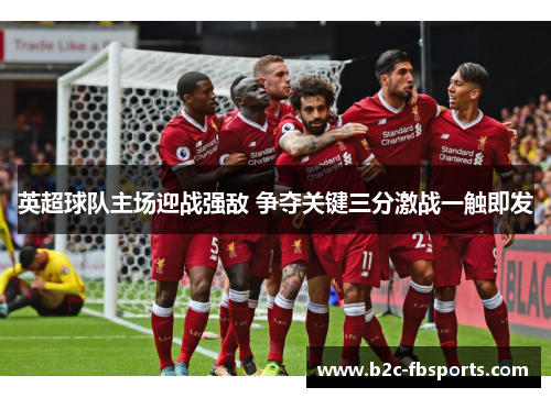 英超球队主场迎战强敌 争夺关键三分激战一触即发