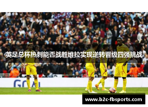 英足总杯热刺能否战胜维拉实现逆转晋级四强挑战 英足总杯热刺能否战胜维拉实现逆转晋级四强挑战