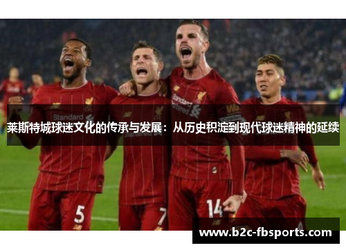 莱斯特城球迷文化的传承与发展:从历史积淀到现代球迷精神的延续 莱斯特城球迷文化的传承与发展:从历史积淀到现代球迷精神的延续