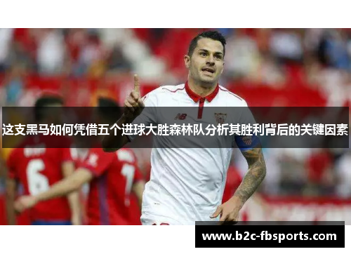 这支黑马如何凭借五个进球大胜森林队分析其胜利背后的关键因素