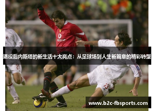 退役后内斯塔的新生活十大亮点:从足球场到人生新篇章的精彩转型 退役后内斯塔的新生活十大亮点:从足球场到人生新篇章的精彩转型