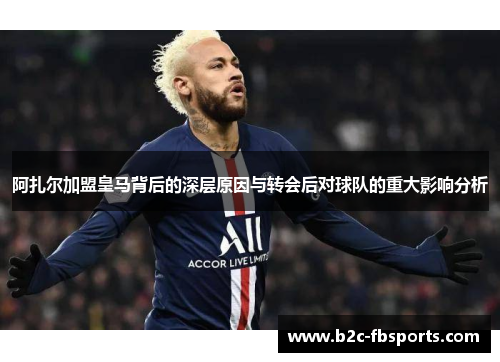 阿扎尔加盟皇马背后的深层原因与转会后对球队的重大影响分析