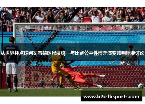 从世界杯点球判罚看禁区尺度统一与比赛公平性博弈演变裁判标准讨论 从世界杯点球判罚看禁区尺度统一与比赛公平性博弈演变裁判标准讨论