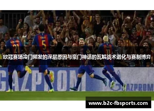 欧冠赛场冷门频发的深层原因与豪门神话的瓦解战术进化与赛制博弈 欧冠赛场冷门频发的深层原因与豪门神话的瓦解战术进化与赛制博弈