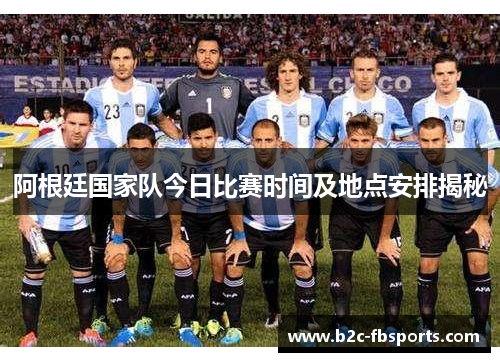 阿根廷国家队今日比赛时间及地点安排揭秘 阿根廷国家队今日比赛时间及地点安排揭秘
