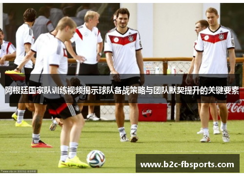 阿根廷国家队训练视频揭示球队备战策略与团队默契提升的关键要素 阿根廷国家队训练视频揭示球队备战策略与团队默契提升的关键要素