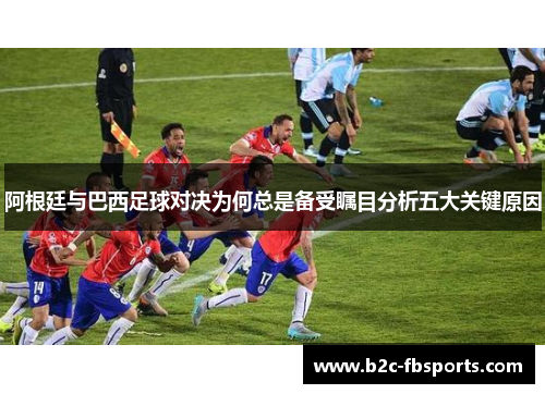 阿根廷与巴西足球对决为何总是备受瞩目分析五大关键原因 阿根廷与巴西足球对决为何总是备受瞩目分析五大关键原因