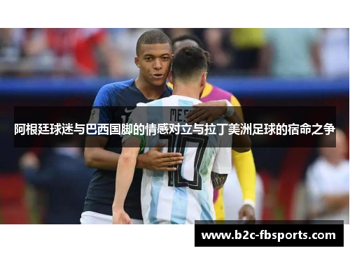 阿根廷球迷与巴西国脚的情感对立与拉丁美洲足球的宿命之争 阿根廷球迷与巴西国脚的情感对立与拉丁美洲足球的宿命之争