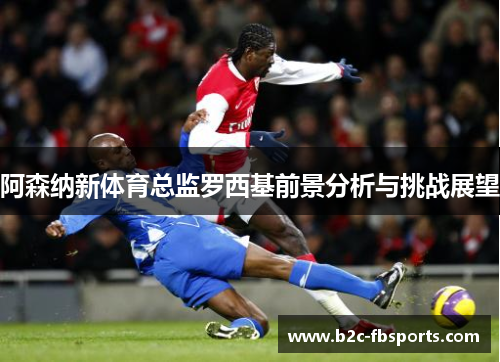阿森纳新体育总监罗西基前景分析与挑战展望