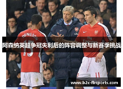 阿森纳英超争冠失利后的阵容调整与新赛季挑战 阿森纳英超争冠失利后的阵容调整与新赛季挑战