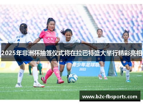 2025年非洲杯抽签仪式将在拉巴特盛大举行精彩亮相 2025年非洲杯抽签仪式将在拉巴特盛大举行精彩亮相