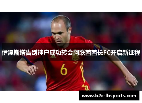 伊涅斯塔告别神户成功转会阿联酋酋长FC开启新征程