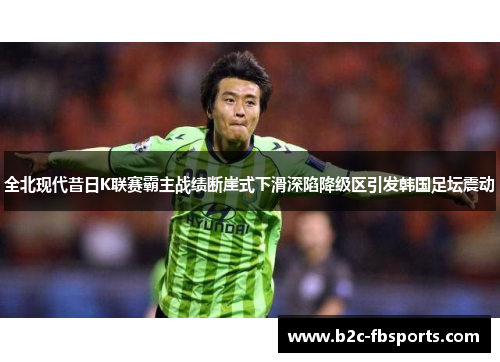 全北现代昔日K联赛霸主战绩断崖式下滑深陷降级区引发韩国足坛震动