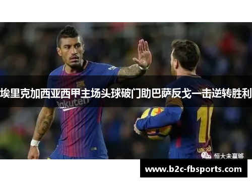 埃里克加西亚西甲主场头球破门助巴萨反戈一击逆转胜利 埃里克加西亚西甲主场头球破门助巴萨反戈一击逆转胜利