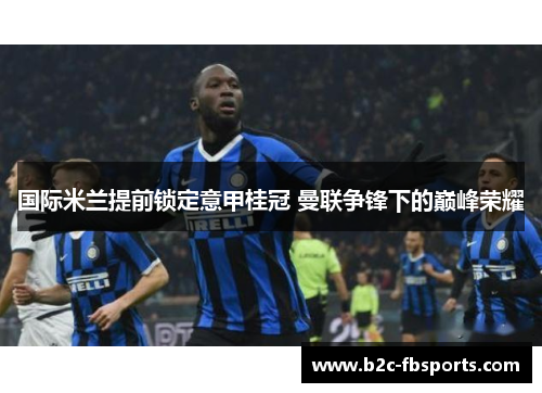 国际米兰提前锁定意甲桂冠 曼联争锋下的巅峰荣耀 国际米兰提前锁定意甲桂冠 曼联争锋下的巅峰荣耀