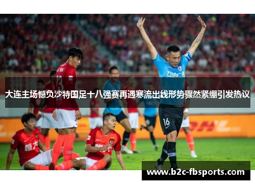 大连主场憾负沙特国足十八强赛再遇寒流出线形势骤然紧绷引发热议 大连主场憾负沙特国足十八强赛再遇寒流出线形势骤然紧绷引发热议