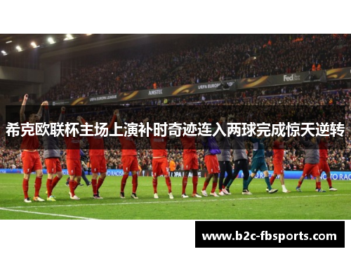 希克欧联杯主场上演补时奇迹连入两球完成惊天逆转