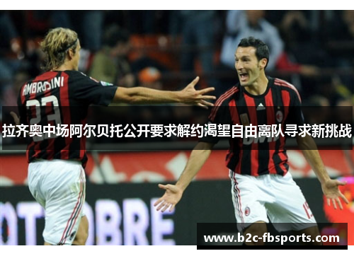 拉齐奥中场阿尔贝托公开要求解约渴望自由离队寻求新挑战 拉齐奥中场阿尔贝托公开要求解约渴望自由离队寻求新挑战