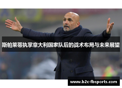 斯帕莱蒂执掌意大利国家队后的战术布局与未来展望 斯帕莱蒂执掌意大利国家队后的战术布局与未来展望