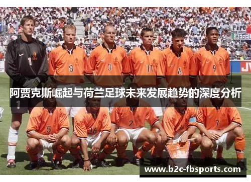 阿贾克斯崛起与荷兰足球未来发展趋势的深度分析