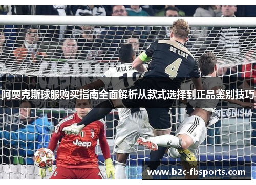 阿贾克斯球服购买指南全面解析从款式选择到正品鉴别技巧