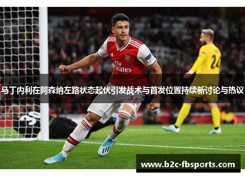 马丁内利在阿森纳左路状态起伏引发战术与首发位置持续新讨论与热议