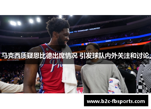 马克西质疑恩比德出席情况 引发球队内外关注和讨论