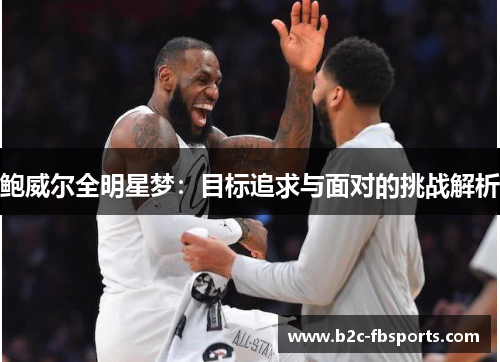 鲍威尔全明星梦：目标追求与面对的挑战解析