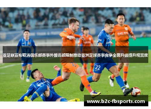 亚足联宣布取消俱乐部赛事外援名额限制推动亚洲足球赛事竞争全面升级提升观赏度