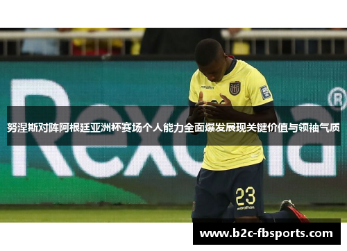 努涅斯对阵阿根廷亚洲杯赛场个人能力全面爆发展现关键价值与领袖气质