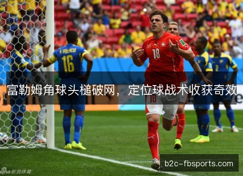 富勒姆角球头槌破网，定位球战术收获奇效
