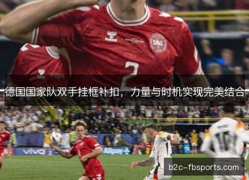 德国国家队双手挂框补扣,力量与时机实现完美结合 德国国家队双手挂框补扣,力量与时机实现完美结合
